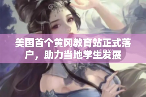 美国首个黄冈教育站正式落户，助力当地学生发展