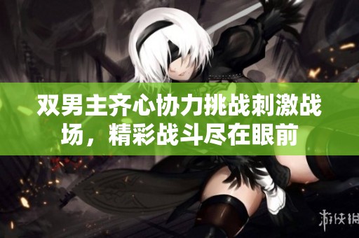 双男主齐心协力挑战刺激战场，精彩战斗尽在眼前