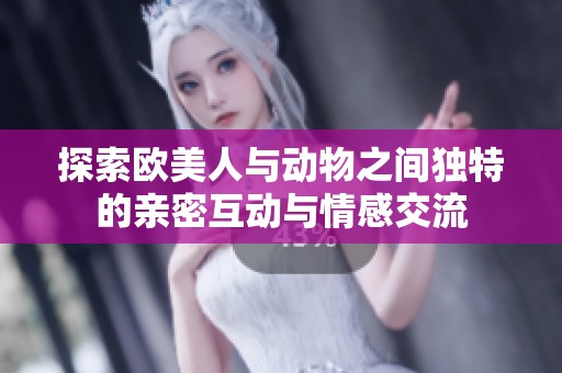 探索欧美人与动物之间独特的亲密互动与情感交流