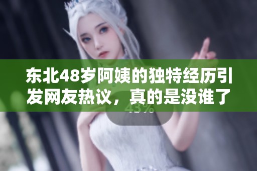 东北48岁阿姨的独特经历引发网友热议，真的是没谁了。