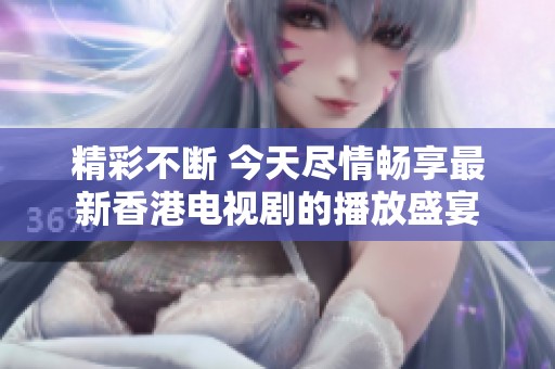 精彩不断 今天尽情畅享最新香港电视剧的播放盛宴