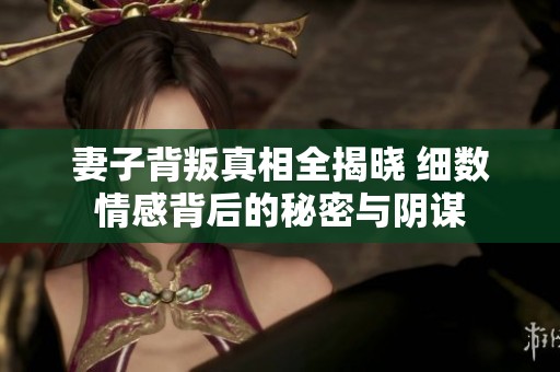 妻子背叛真相全揭晓 细数情感背后的秘密与阴谋