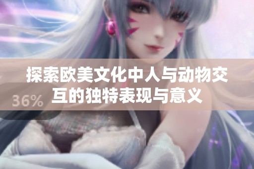 探索欧美文化中人与动物交互的独特表现与意义