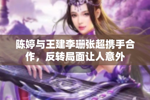 陈婷与王建李珊张超携手合作，反转局面让人意外