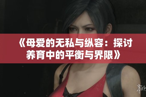《母爱的无私与纵容：探讨养育中的平衡与界限》