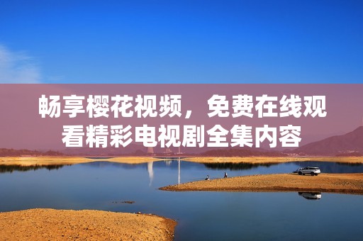 畅享樱花视频，免费在线观看精彩电视剧全集内容
