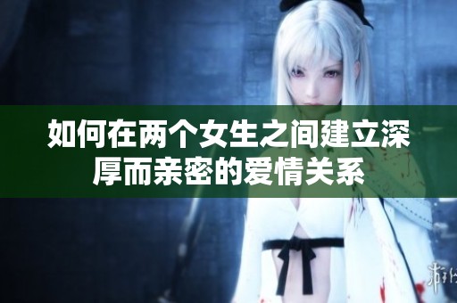 如何在两个女生之间建立深厚而亲密的爱情关系