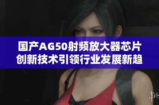 国产AG50射频放大器芯片创新技术引领行业发展新趋势