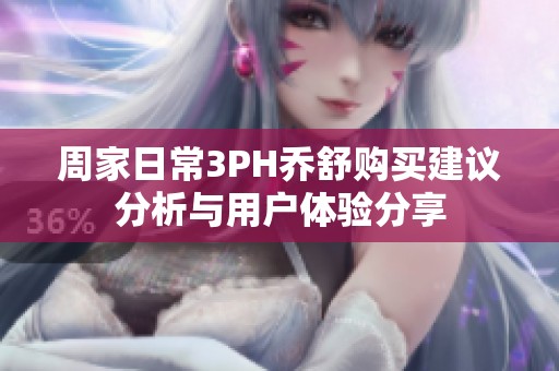 周家日常3PH乔舒购买建议分析与用户体验分享