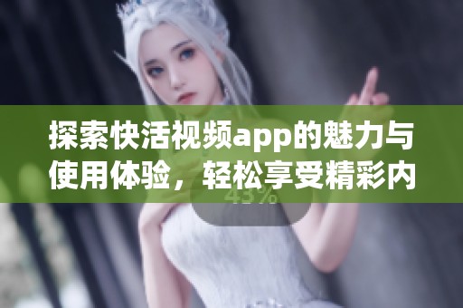 探索快活视频app的魅力与使用体验，轻松享受精彩内容