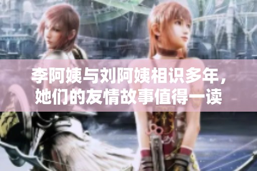 李阿姨与刘阿姨相识多年，她们的友情故事值得一读