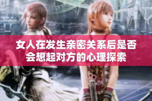 女人在发生亲密关系后是否会想起对方的心理探索