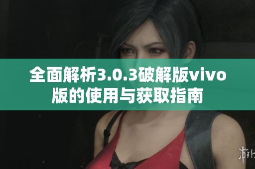 全面解析3.0.3破解版vivo版的使用与获取指南