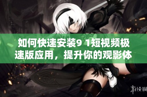 如何快速安装9 1短视频极速版应用，提升你的观影体验
