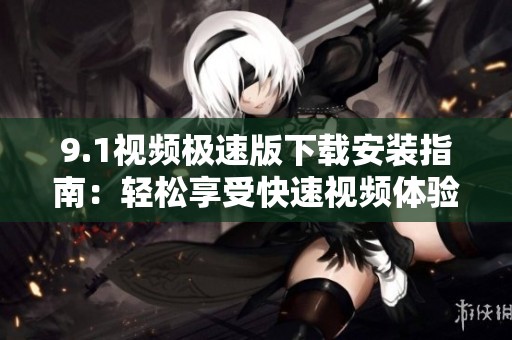 9.1视频极速版下载安装指南：轻松享受快速视频体验