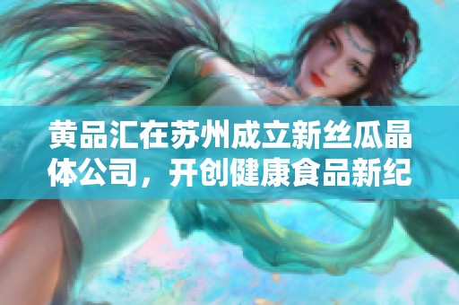 黄品汇在苏州成立新丝瓜晶体公司，开创健康食品新纪元