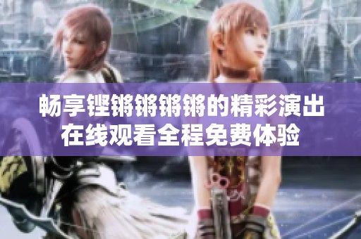 畅享铿锵锵锵锵的精彩演出在线观看全程免费体验