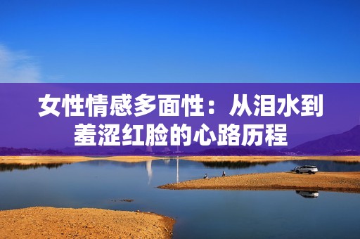 女性情感多面性：从泪水到羞涩红脸的心路历程