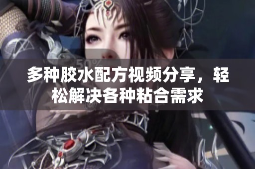 多种胶水配方视频分享，轻松解决各种粘合需求