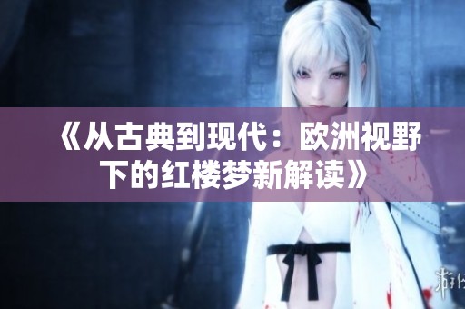 《从古典到现代：欧洲视野下的红楼梦新解读》