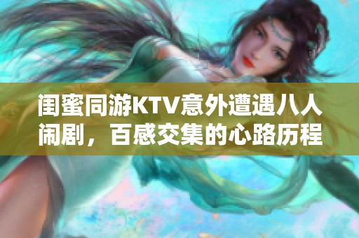 闺蜜同游KTV意外遭遇八人闹剧，百感交集的心路历程