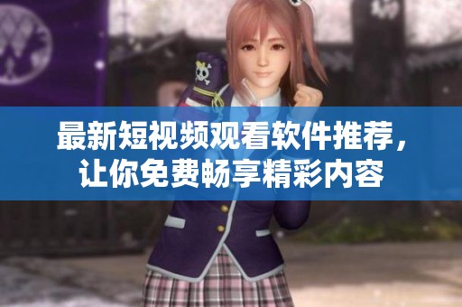 最新短视频观看软件推荐，让你免费畅享精彩内容