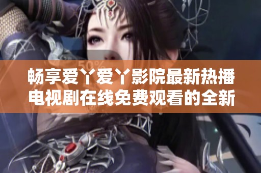 畅享爱丫爱丫影院最新热播电视剧在线免费观看的全新体验