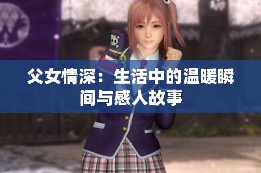 父女情深：生活中的温暖瞬间与感人故事