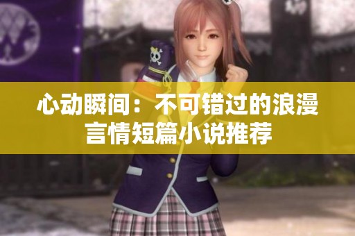 心动瞬间：不可错过的浪漫言情短篇小说推荐