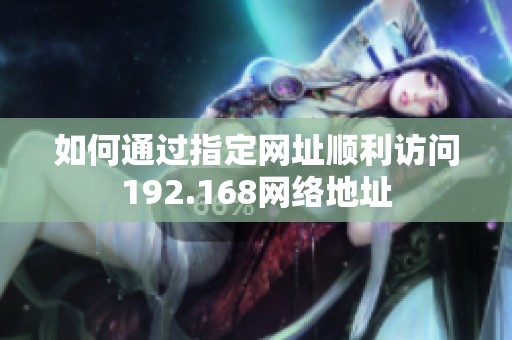 如何通过指定网址顺利访问192.168网络地址