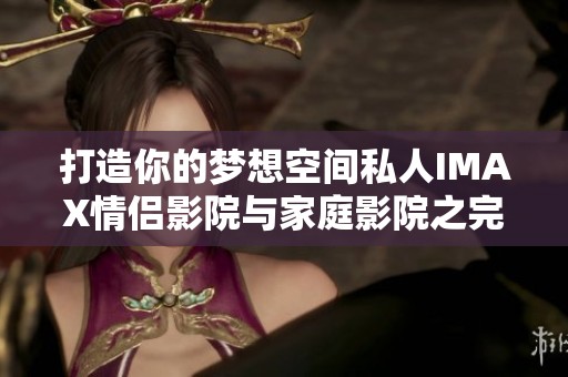 打造你的梦想空间私人IMAX情侣影院与家庭影院之完美结合