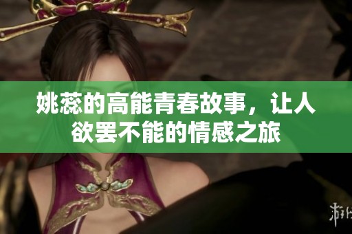 姚蕊的高能青春故事，让人欲罢不能的情感之旅