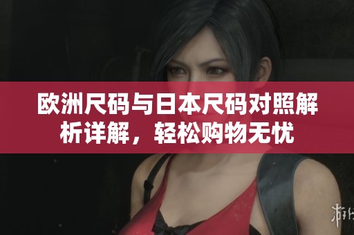 欧洲尺码与日本尺码对照解析详解，轻松购物无忧