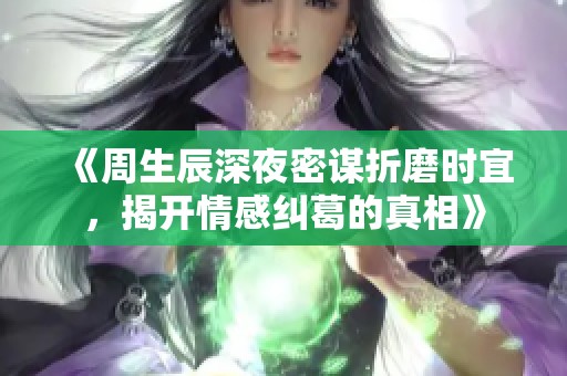 《周生辰深夜密谋折磨时宜，揭开情感纠葛的真相》