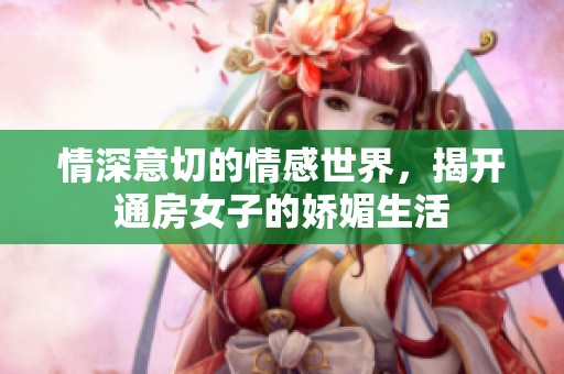 情深意切的情感世界，揭开通房女子的娇媚生活