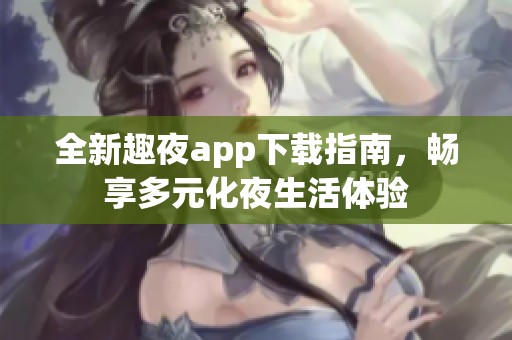 全新趣夜app下载指南，畅享多元化夜生活体验