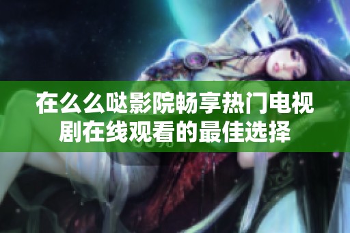 在么么哒影院畅享热门电视剧在线观看的最佳选择
