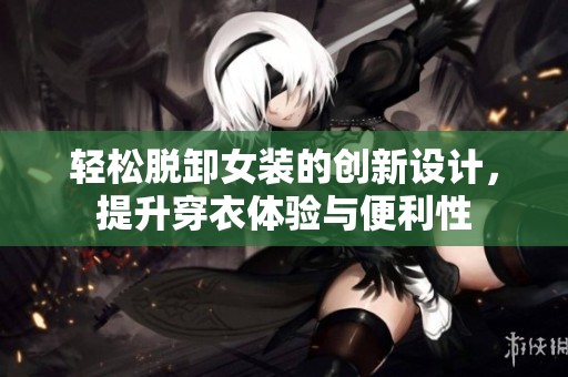 轻松脱卸女装的创新设计，提升穿衣体验与便利性