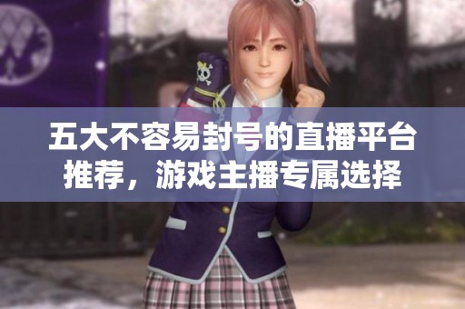 五大不容易封号的直播平台推荐，游戏主播专属选择