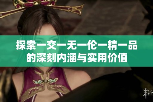 探索一交一无一伦一精一品的深刻内涵与实用价值