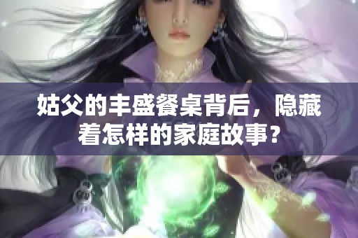 姑父的丰盛餐桌背后，隐藏着怎样的家庭故事？
