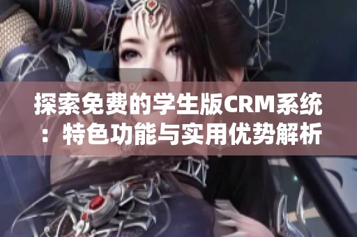 探索免费的学生版CRM系统：特色功能与实用优势解析