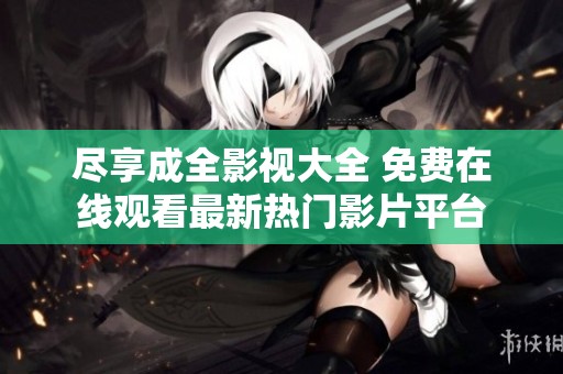 尽享成全影视大全 免费在线观看最新热门影片平台