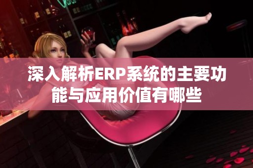 深入解析ERP系统的主要功能与应用价值有哪些