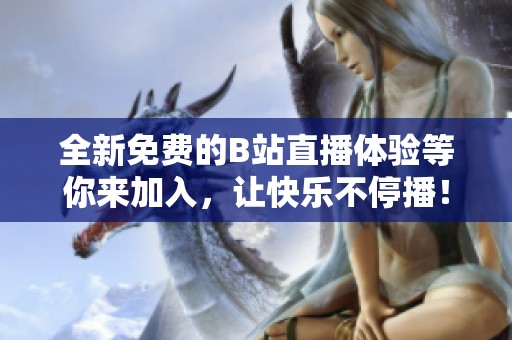 全新免费的B站直播体验等你来加入，让快乐不停播！