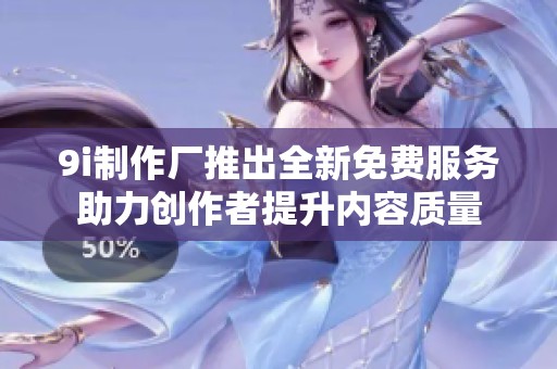9i制作厂推出全新免费服务助力创作者提升内容质量