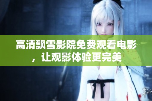 高清飘雪影院免费观看电影，让观影体验更完美