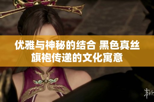 优雅与神秘的结合 黑色真丝旗袍传递的文化寓意