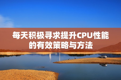 每天积极寻求提升CPU性能的有效策略与方法