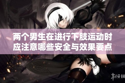两个男生在进行下肢运动时应注意哪些安全与效果要点